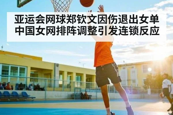 亚运会网球郑钦文因伤退出女单 中国女网排阵调整引发连锁反应
