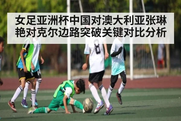 女足亚洲杯中国对澳大利亚张琳艳对克尔边路突破关键对比分析