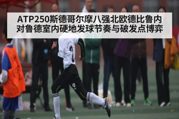 ATP250斯德哥尔摩八强北欧德比鲁内对鲁德室内硬地发球节奏与破发点博弈