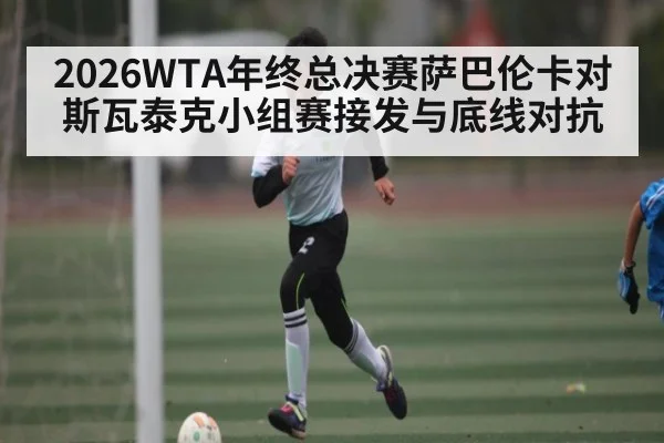 2026WTA年终总决赛萨巴伦卡对斯瓦泰克小组赛接发与底线对抗