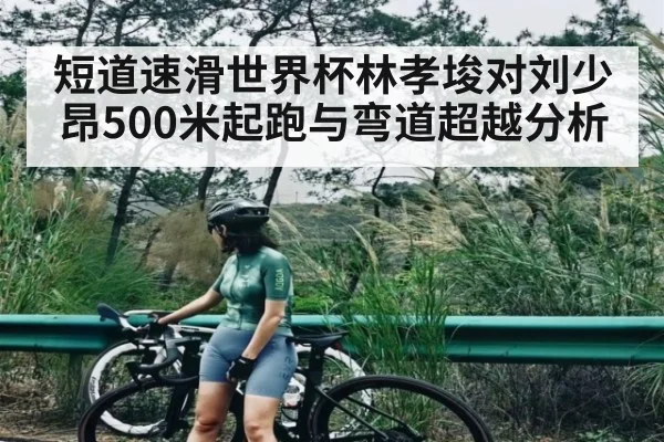 短道速滑世界杯林孝埈对刘少昂500米起跑与弯道超越分析